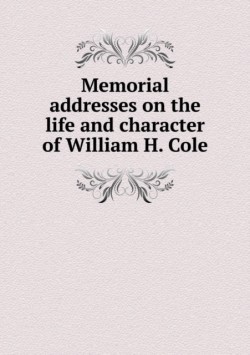 Memorial addresses on the life and character of William H. Cole