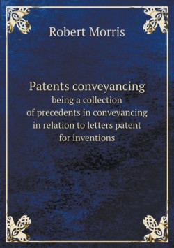 Patents conveyancing being a collection of precedents in conveyancing in relation to letters patent for inventions