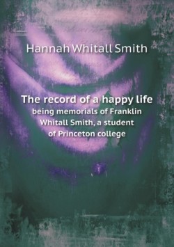 record of a happy life being memorials of Franklin Whitall Smith, a student of Princeton college