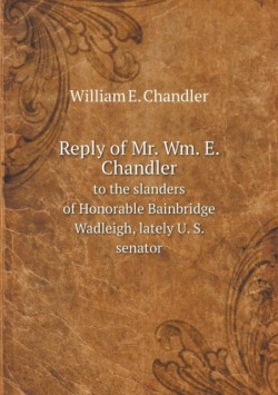 Reply of Mr. Wm. E. Chandler to the slanders of Honorable Bainbridge Wadleigh, lately U. S. senator