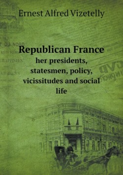 Republican France her presidents, statesmen, policy, vicissitudes and social life