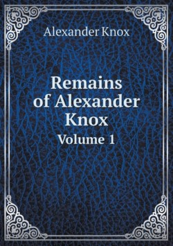 Remains of Alexander Knox Volume 1