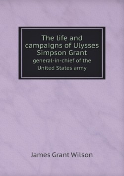 life and campaigns of Ulysses Simpson Grant general-in-chief of the United States army