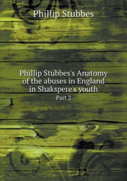 Phillip Stubbes's Anatomy of the abuses in England in Shakspere's youth Part 2