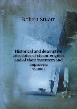 Historical and descriptive anecdotes of steam-engines and of their inventors and improvers Volume 1