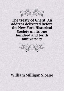 treaty of Ghent. An address delivered before the New York Historical Society on its one hundred and tenth anniversary