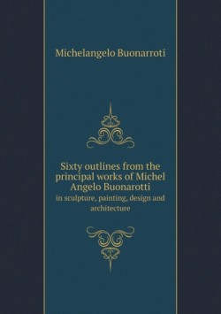 Sixty Outlines from the Principal Works of Michel Angelo Buonarotti in Sculpture, Painting, Design and Architecture