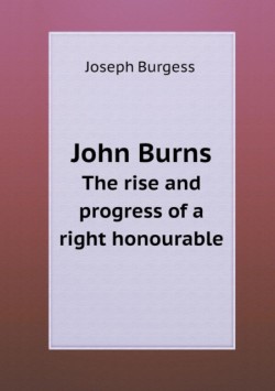 John Burns the Rise and Progress of a Right Honourable