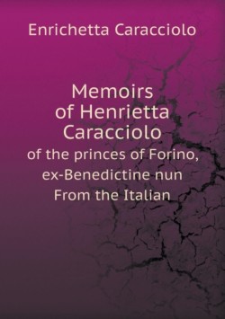 Memoirs of Henrietta Caracciolo of the Princes of Forino, Ex-Benedictine Nun from the Italian