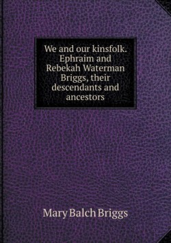 We and our kinsfolk. Ephraim and Rebekah Waterman Briggs, their descendants and ancestors