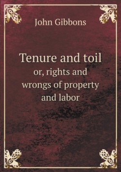 Tenure and toil or, rights and wrongs of property and labor