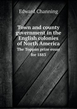 Town and county government in the English colonies of North America The Toppan prize essay for 1883