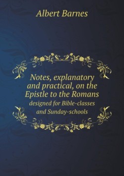 Notes, explanatory and practical, on the Epistle to the Romans designed for Bible-classes and Sunday-schools