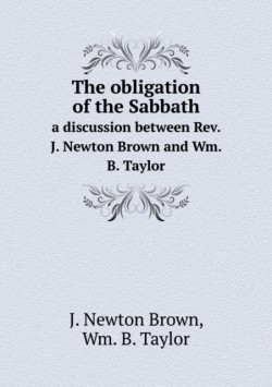 obligation of the Sabbath a discussion between Rev. J. Newton Brown and Wm. B. Taylor