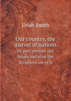 Our country, the marvel of nations its past, present and future and what the Scriptures say of it