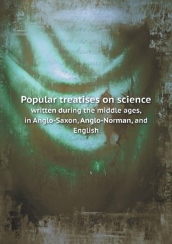 Popular treatises on science written during the middle ages, in Anglo-Saxon, Anglo-Norman, and English