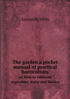 garden a pocket manual of practical horticulture or, How to cultivate vegetables, fruits and flowers