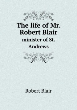 life of Mr. Robert Blair minister of St. Andrews