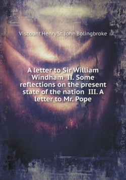 letter to Sir William Windham II. Some reflections on the present state of the nation III. A letter to Mr. Pope