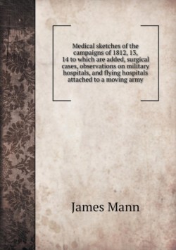 Medical sketches of the campaigns of 1812, 13, 14 to which are added, surgical cases, observations on military hospitals, and flying hospitals attached to a moving army