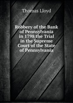 Robbery of the Bank of Pennsylvania in 1798 the Trial in the Supreme Court of the State of Pennsylvania