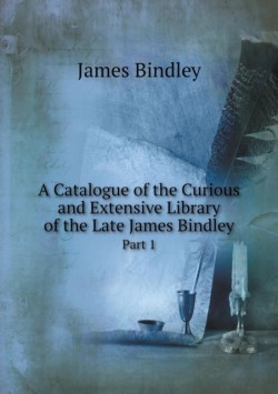Catalogue of the Curious and Extensive Library of the Late James Bindley Part 1