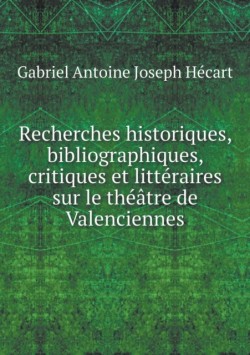 Recherches historiques, bibliographiques, critiques et litteraires sur le theatre de Valenciennes