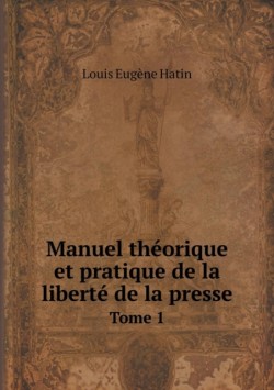 Manuel theorique et pratique de la liberte de la presse Tome 1