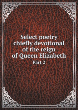 Select poetry chiefly devotional of the reign of Queen Elizabeth Part 2