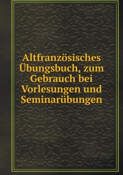 Altfranzoesisches UEbungsbuch, zum Gebrauch bei Vorlesungen und Seminarubungen