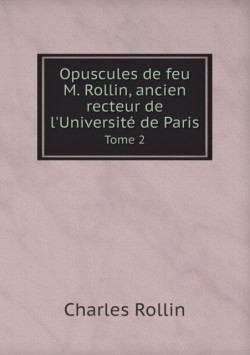 Opuscules de feu M. Rollin, ancien recteur de l'Universite de Paris Tome 2