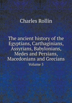 ancient history of the Egyptians, Carthaginians, Assyrians, Babylonians, Medes and Persians, Macedonians and Grecians Volume 5