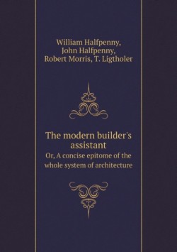 modern builder's assistant Or, A concise epitome of the whole system of architecture