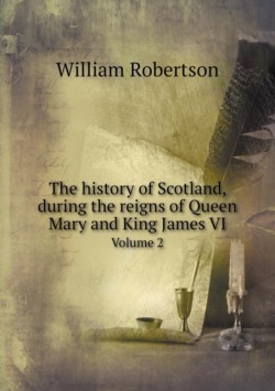 history of Scotland, during the reigns of Queen Mary and King James VI Volume 2