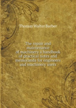 repair and maintenance of machinery a handbook of practical notes and memoranda for engineers and machinery users