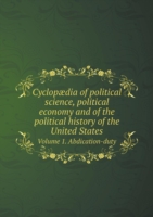 Cyclopaedia of political science, political economy and of the political history of the United States Volume 1. Abdication-duty