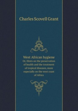 West African hygiene Or, Hints on the preservation of health and the treatment of tropical diseases, more especially on the west coast of Africa