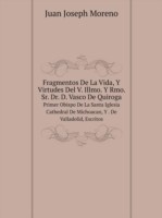Fragmentos De La Vida, Y Virtudes Del V. Illmo. Y Rmo. Sr. Dr. D. Vasco De Quiroga Primer Obispo De La Santa Iglesia Cathedral De Michoacan, Y . De Valladolid, Escritos