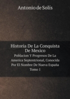 Historia De La Conquista De Mexico Poblacion Y Progresos De La America Septentrional, Conocida Por El Nombre De Nueva Espana. Tomo 1