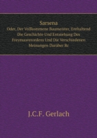 Sarsena Oder, Der Vollkommene Baumeister, Enthaltend Die Geschichte Und Entstehung Des Freymaurerordens Und Die Verschiedenen Meinungen Daruber Rc