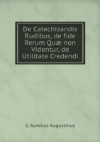 De Catechizandis Rudibus, de fide Rerum Quae non Videntur, de Utilitate Credendi