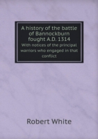 history of the battle of Bannockburn fought A.D. 1314 With notices of the principal warriors who engaged in that conflict