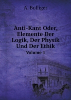 Anti-Kant Oder, Elemente Der Logik, Der Physik Und Der Ethik Volume 1