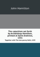 catechism set forth by Archbishop Hamilton, printed at Saint Andrews, 1551 Together with The two-penny faith, 1559