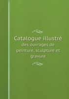 Catalogue illustre des ouvrages de peinture, sculpture et gravure