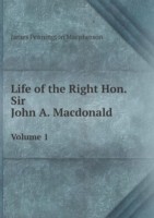 Life of the Right Hon. Sir John A. Macdonald Volume 1