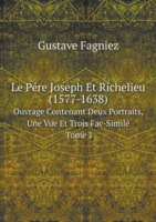 Pere Joseph Et Richelieu (1577-1638) Ouvrage Contenant Deux Portraits, Une Vue Et Trois Fac-Simile Tome 1