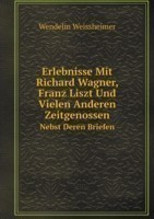 Erlebnisse Mit Richard Wagner, Franz Liszt Und Vielen Anderen Zeitgenossen Nebst Deren Briefen