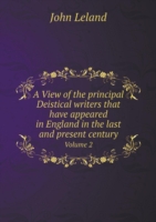 View of the principal Deistical writers that have appeared in England in the last and present century Volume 2