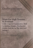 Trials For High Treason, In Scotland Under A Special Commission, Held At Stirling, Glasgow, Dumbarton, Paisley, And Ayr, In The Year 1820 Volume 1